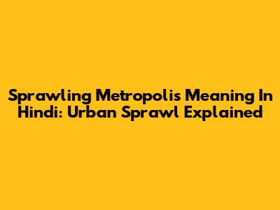 Sprawling Metropolis Meaning In Hindi: Urban Sprawl Explained