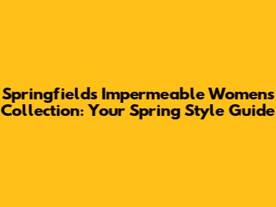 Springfield's Impermeable Women's Collection: Your Spring Style Guide