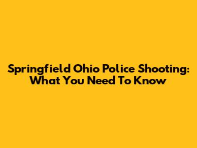 Springfield Ohio Police Shooting: What You Need To Know