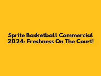 Sprite Basketball Commercial 2024: Freshness On The Court!