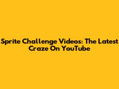 Sprite Challenge Videos: The Latest Craze On YouTube