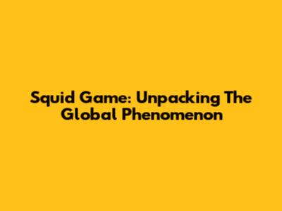Squid Game: Unpacking The Global Phenomenon