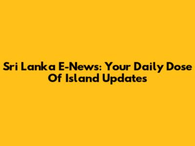 Sri Lanka E-News: Your Daily Dose Of Island Updates