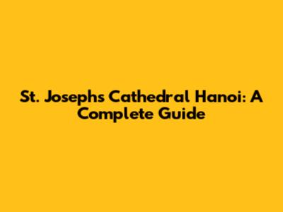 St. Joseph's Cathedral Hanoi: A Complete Guide