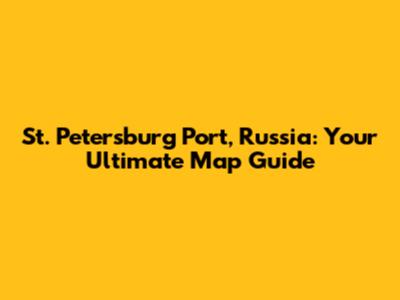 St. Petersburg Port, Russia: Your Ultimate Map Guide