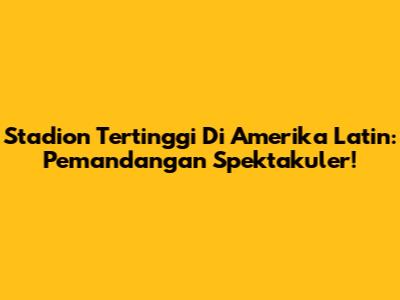 Stadion Tertinggi Di Amerika Latin: Pemandangan Spektakuler!