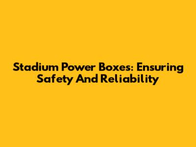 Stadium Power Boxes: Ensuring Safety And Reliability