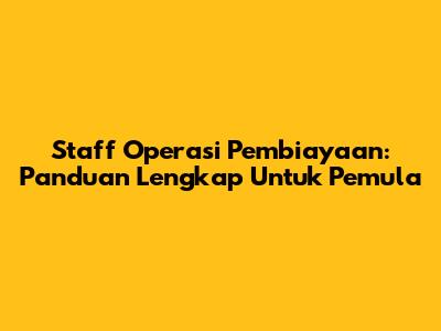 Staff Operasi Pembiayaan: Panduan Lengkap Untuk Pemula
