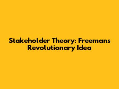 Stakeholder Theory: Freeman's Revolutionary Idea