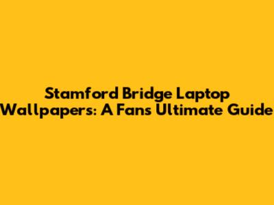 Stamford Bridge Laptop Wallpapers: A Fan's Ultimate Guide