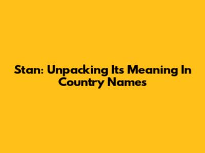 Stan: Unpacking Its Meaning In Country Names
