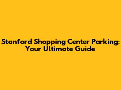 Stanford Shopping Center Parking: Your Ultimate Guide