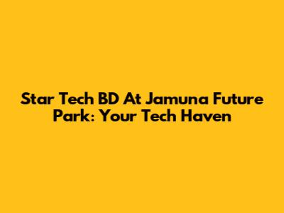 Star Tech BD At Jamuna Future Park: Your Tech Haven