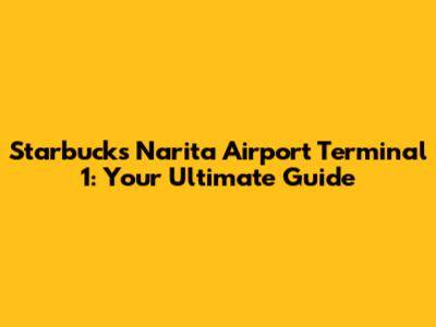 Starbucks Narita Airport Terminal 1: Your Ultimate Guide