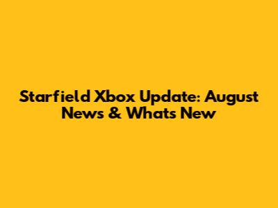 Starfield Xbox Update: August News & What's New