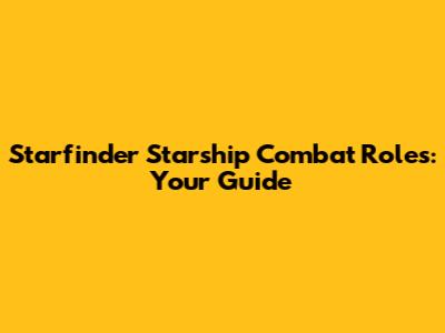 Starfinder Starship Combat Roles: Your Guide