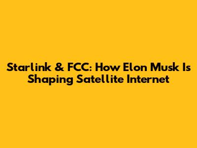 Starlink & FCC: How Elon Musk Is Shaping Satellite Internet