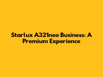 Starlux A321neo Business: A Premium Experience