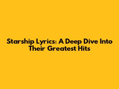 Starship Lyrics: A Deep Dive Into Their Greatest Hits