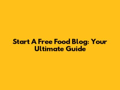 Start A Free Food Blog: Your Ultimate Guide
