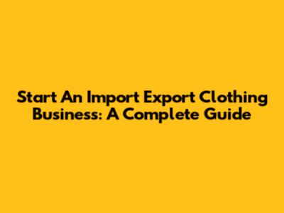 Start An Import Export Clothing Business: A Complete Guide