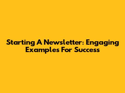 Starting A Newsletter: Engaging Examples For Success
