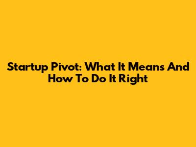 Startup Pivot: What It Means And How To Do It Right