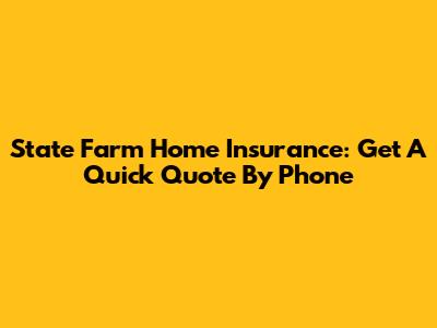 State Farm Home Insurance: Get A Quick Quote By Phone