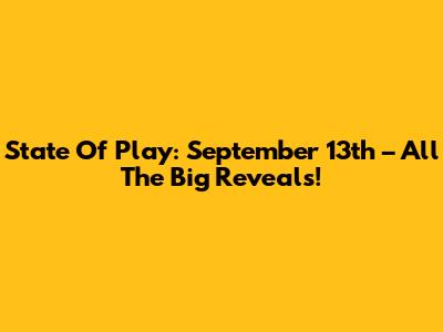 State Of Play: September 13th – All The Big Reveals!