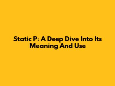 Static P: A Deep Dive Into Its Meaning And Use