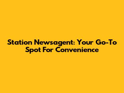 Station Newsagent: Your Go-To Spot For Convenience