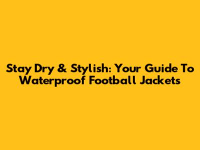 Stay Dry & Stylish: Your Guide To Waterproof Football Jackets