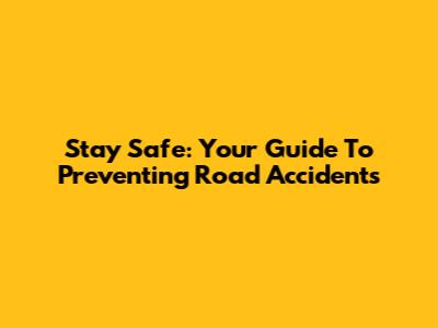 Stay Safe: Your Guide To Preventing Road Accidents