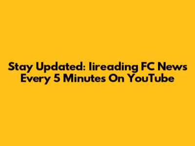 Stay Updated: Iireading FC News Every 5 Minutes On YouTube