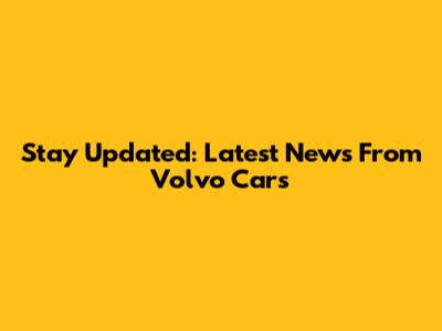 Stay Updated: Latest News From Volvo Cars