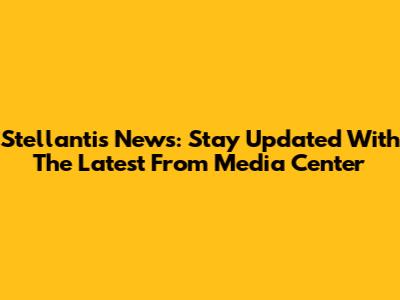Stellantis News: Stay Updated With The Latest From Media Center