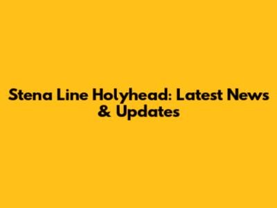 Stena Line Holyhead: Latest News & Updates