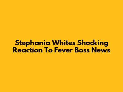 Stephania White's Shocking Reaction To Fever Boss News