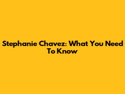 Stephanie Chavez: What You Need To Know