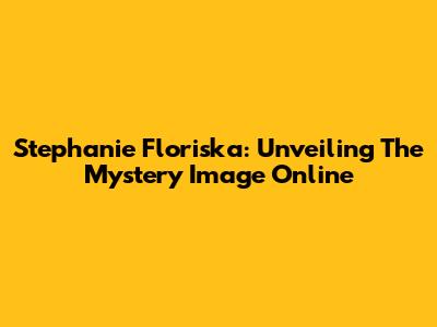 Stephanie Floriska: Unveiling The Mystery Image Online