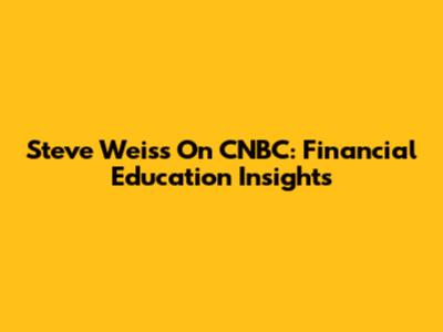Steve Weiss On CNBC: Financial Education Insights