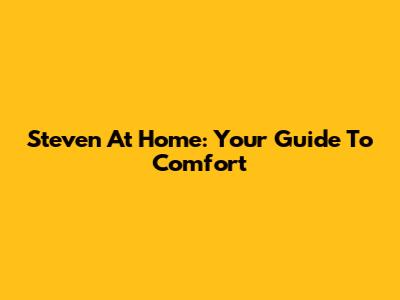 Steven At Home: Your Guide To Comfort