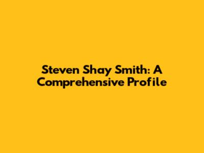 Steven Shay Smith: A Comprehensive Profile