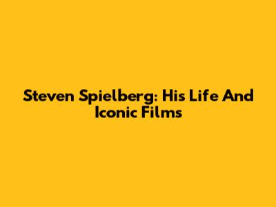 Steven Spielberg: His Life And Iconic Films