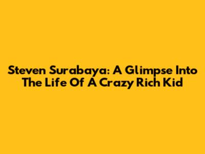 Steven Surabaya: A Glimpse Into The Life Of A Crazy Rich Kid