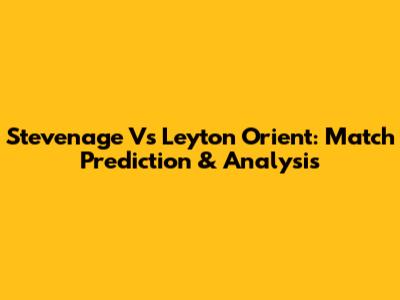 Stevenage Vs Leyton Orient: Match Prediction & Analysis