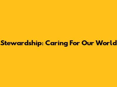 Stewardship: Caring For Our World