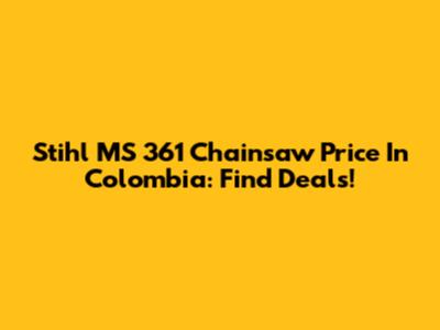 Stihl MS 361 Chainsaw Price In Colombia: Find Deals!