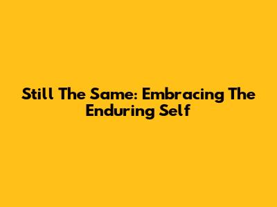Still The Same: Embracing The Enduring Self