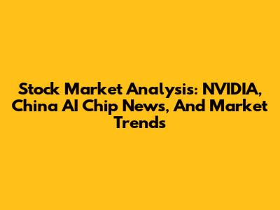 Stock Market Analysis: NVIDIA, China AI Chip News, And Market Trends